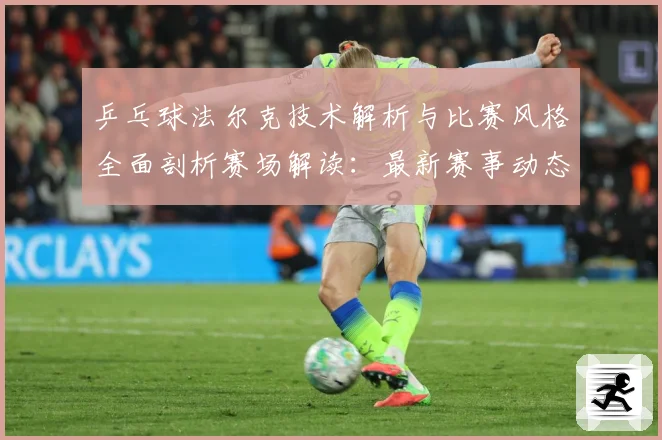 乒乓球法尔克技术解析与比赛风格全面剖析赛场解读：最新赛事动态与深度分析