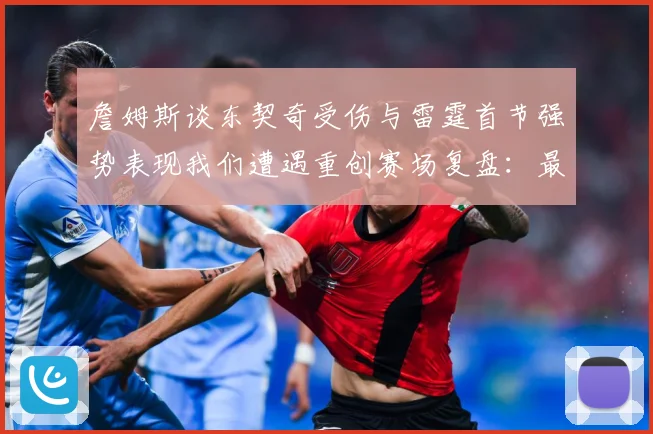 詹姆斯谈东契奇受伤与雷霆首节强势表现我们遭遇重创赛场复盘：最新赛事动态与深度分析