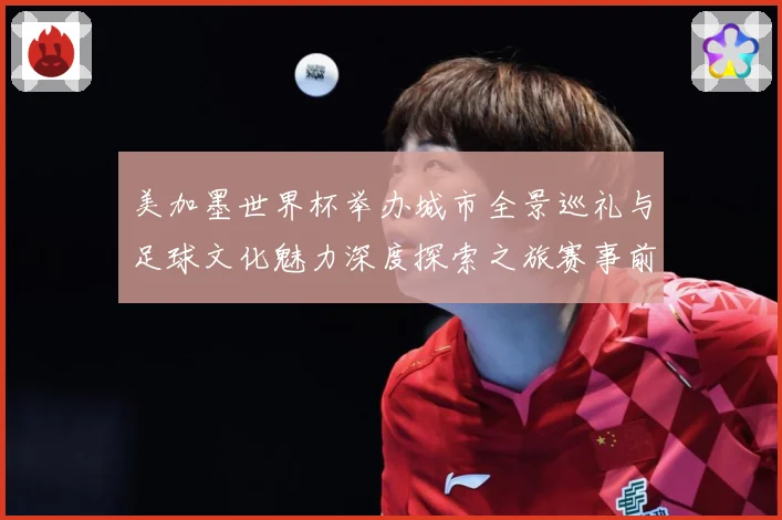 美加墨世界杯举办城市全景巡礼与足球文化魅力深度探索之旅赛事前瞻：最新赛事动态与深度分析