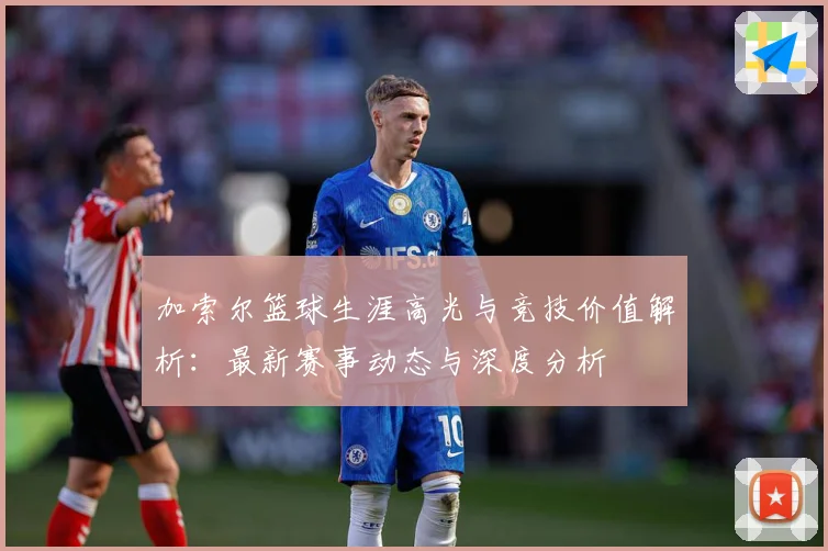 加索尔篮球生涯高光与竞技价值解析：最新赛事动态与深度分析