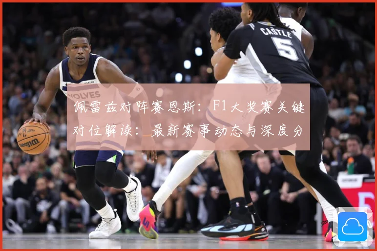 佩雷兹对阵赛恩斯：F1大奖赛关键对位解读：最新赛事动态与深度分析