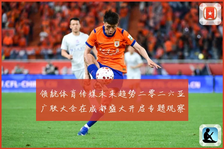 领航体育传媒未来趋势二零二六亚广联大会在成都盛大开启专题观察：最新赛事动态与深度分析