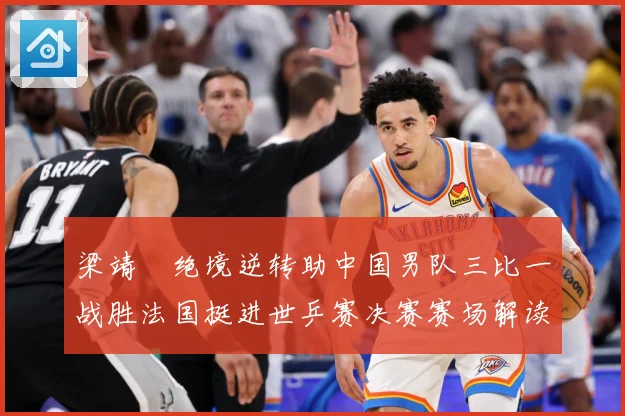 梁靖崑绝境逆转助中国男队三比一战胜法国挺进世乒赛决赛赛场解读：最新赛事动态与深度分析