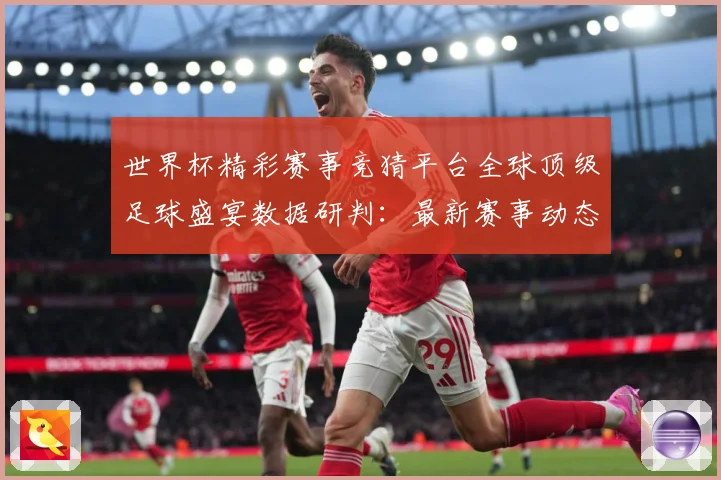 世界杯精彩赛事竞猜平台全球顶级足球盛宴数据研判：最新赛事动态与深度分析