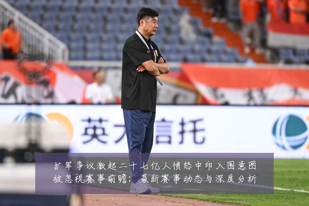 扩军争议激起二十七亿人愤怒中印入围意图被忽视赛事前瞻：最新赛事动态与深度分析
