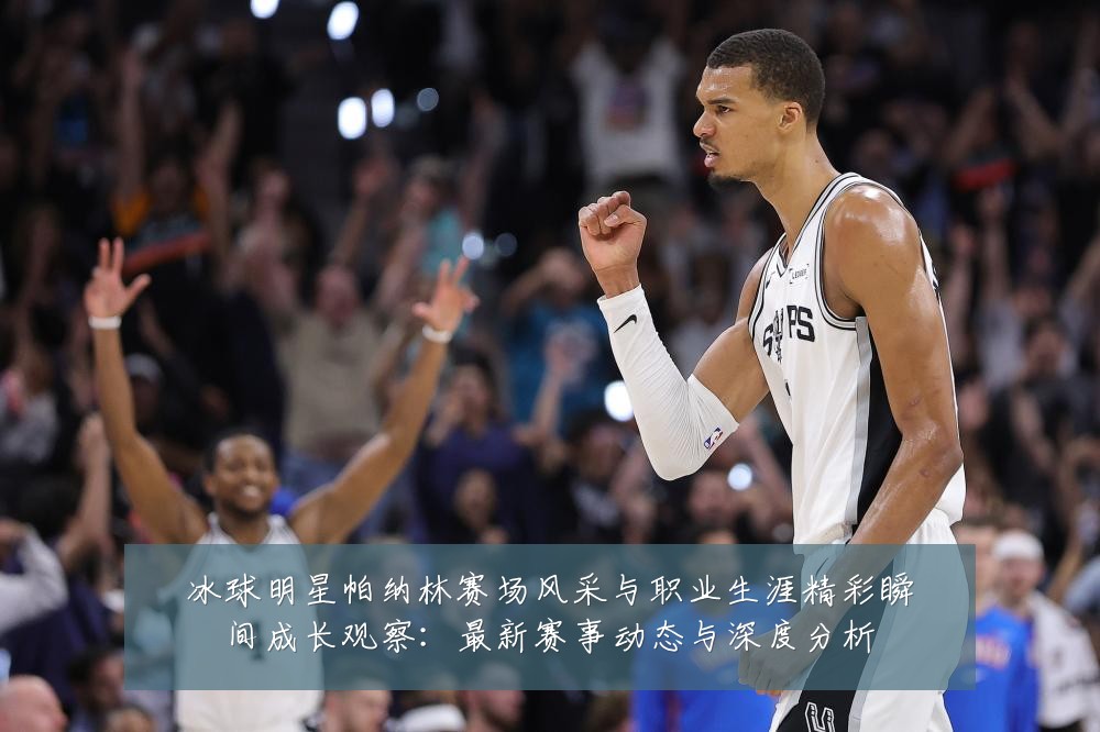 冰球明星帕纳林赛场风采与职业生涯精彩瞬间成长观察：最新赛事动态与深度分析