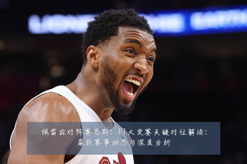 佩雷兹对阵赛恩斯：F1大奖赛关键对位解读：最新赛事动态与深度分析