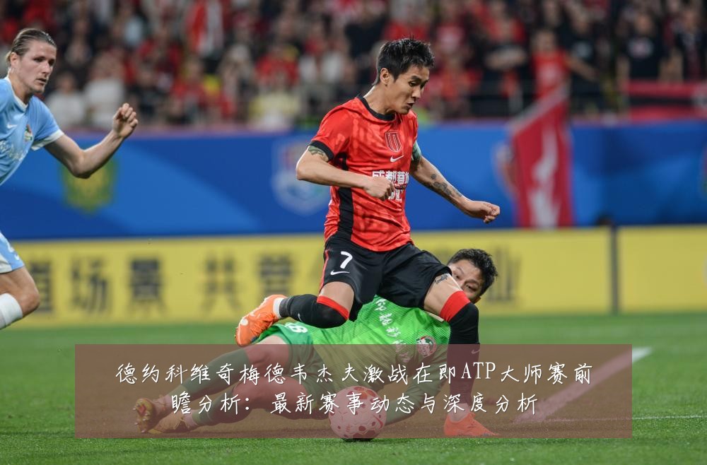 德约科维奇梅德韦杰夫激战在即ATP大师赛前瞻分析：最新赛事动态与深度分析