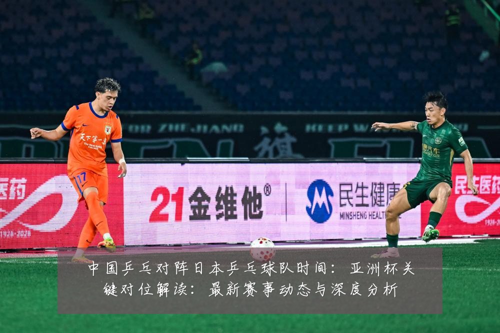 中国乒乓对阵日本乒乓球队时间：亚洲杯关键对位解读：最新赛事动态与深度分析