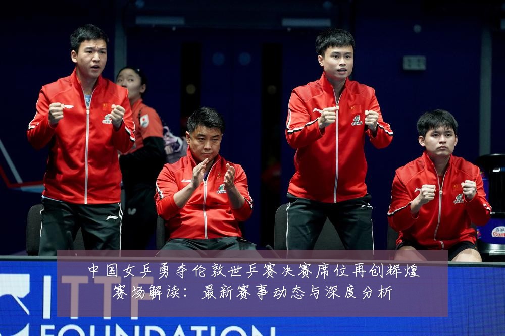 中国女乒勇夺伦敦世乒赛决赛席位再创辉煌赛场解读：最新赛事动态与深度分析
