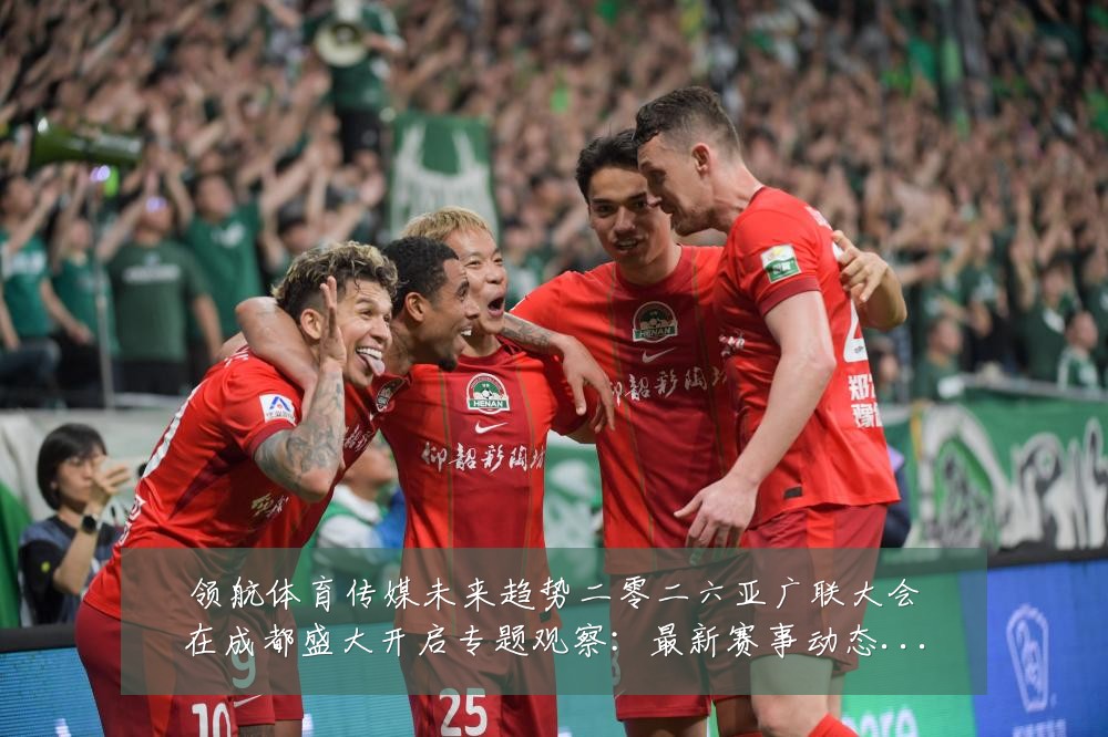 领航体育传媒未来趋势二零二六亚广联大会在成都盛大开启专题观察:最新赛事动态与深度分析