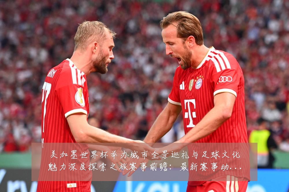 美加墨世界杯举办城市全景巡礼与足球文化魅力深度探索之旅赛事前瞻：最新赛事动态与深度分析